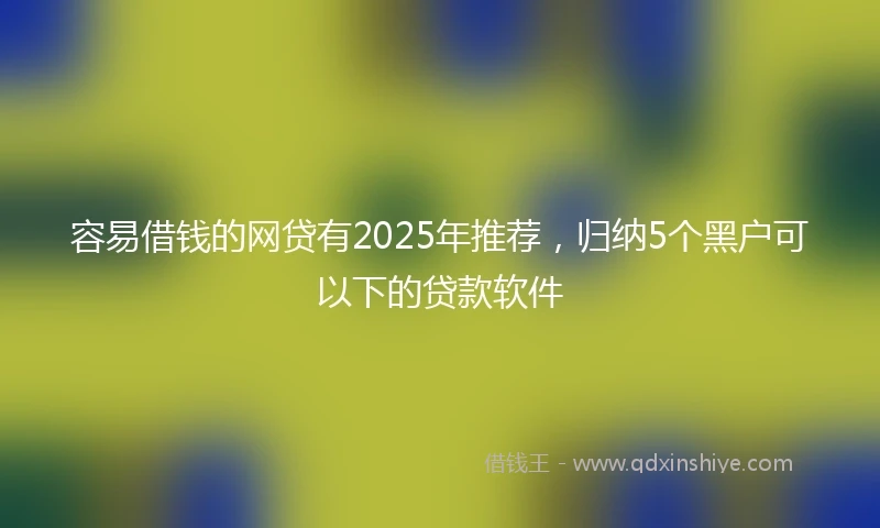容易借钱的网贷有2025年推荐，归纳5个黑户可以下的贷款软件