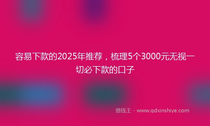 容易下款的2025年推荐，梳理5个3000元无视一切必下款的口子