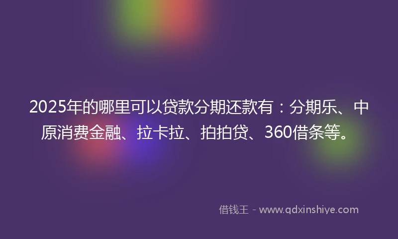 2025年的哪里可以贷款分期还款有：分期乐、中原消费金融、拉卡拉、拍拍贷、360借条等。