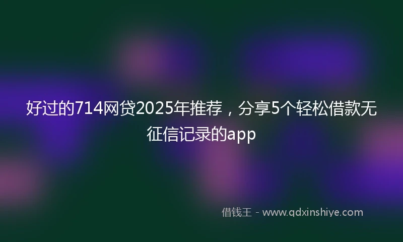 好过的714网贷2025年推荐，分享5个轻松借款无征信记录的app