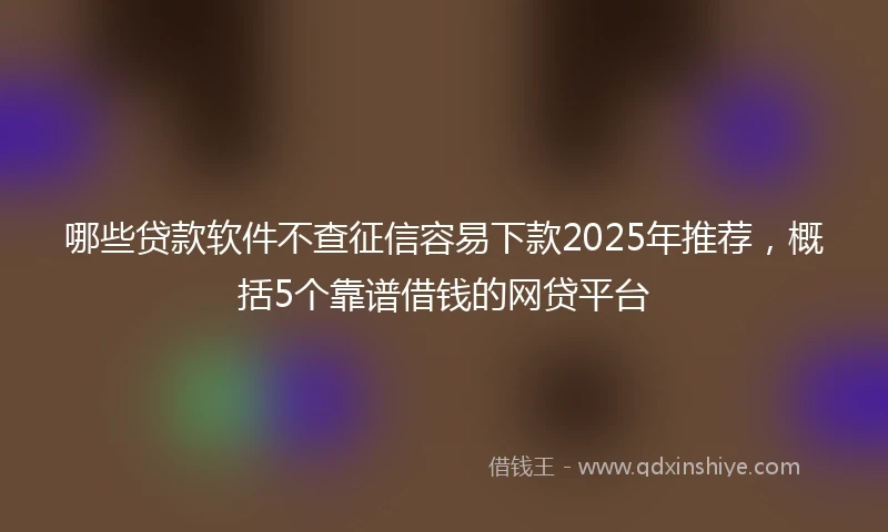 哪些贷款软件不查征信容易下款2025年推荐，概括5个靠谱借钱的网贷平台