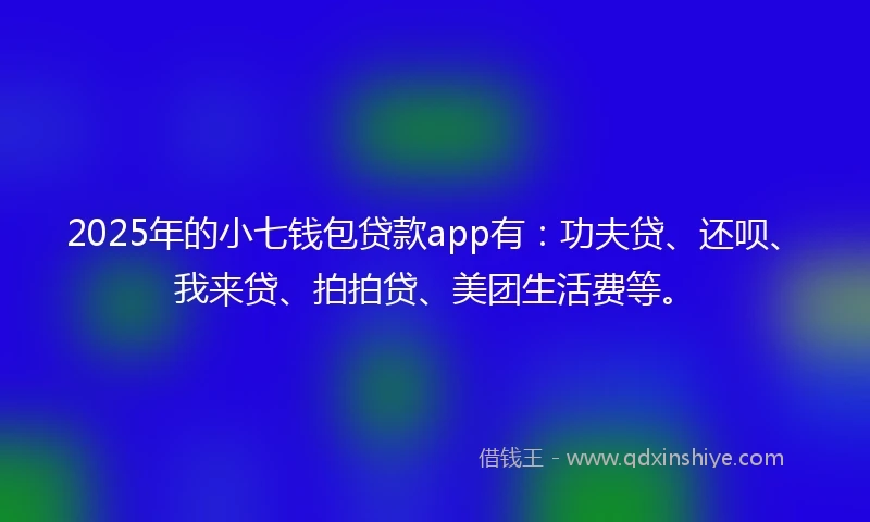 2025年的小七钱包贷款app有：功夫贷、还呗、我来贷、拍拍贷、美团生活费等。