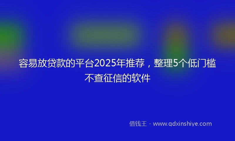容易放贷款的平台2025年推荐，整理5个低门槛不查征信的软件