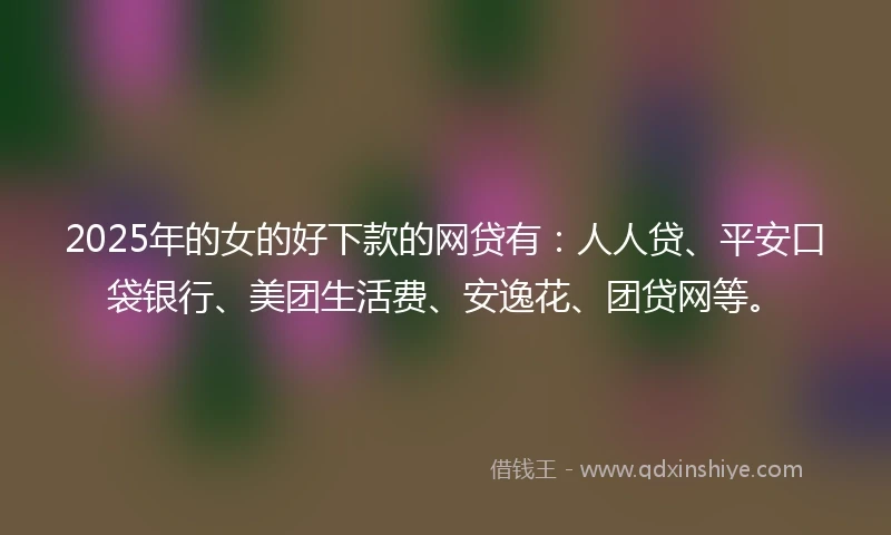 2025年的女的好下款的网贷有：人人贷、平安口袋银行、美团生活费、安逸花、团贷网等。