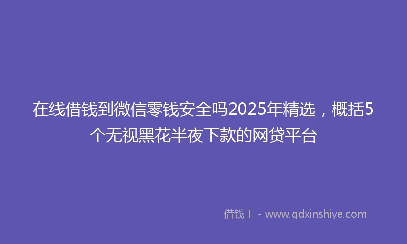 在线借钱到微信零钱安全吗2025年精选，概括5个无视黑花半夜下款的网贷平台