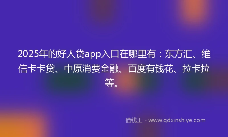 2025年的好人贷app入口在哪里有:东方汇、维信卡卡贷、中原消费金融、百度有钱花、拉卡拉等。