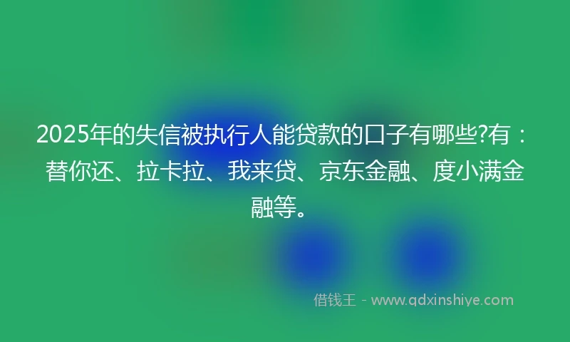 2025年的失信被执行人能贷款的口子有哪些?有：替你还、拉卡拉、我来贷、京东金融、度小满金融等。