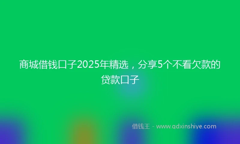 商城借钱口子2025年精选，分享5个不看欠款的贷款口子