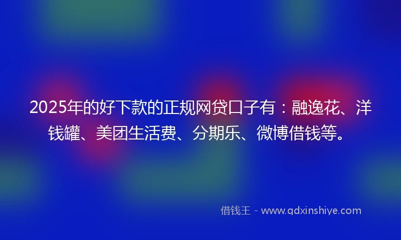 2025年的好下款的正规网贷口子有:融逸花、洋钱罐、美团生活费、分期乐、微博借钱等。