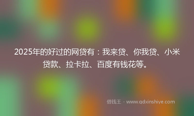 2025年的好过的网贷有：我来贷、你我贷、小米贷款、拉卡拉、百度有钱花等。