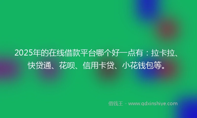 2025年的在线借款平台哪个好一点有:拉卡拉、快贷通、花呗、信用卡贷、小花钱包等。