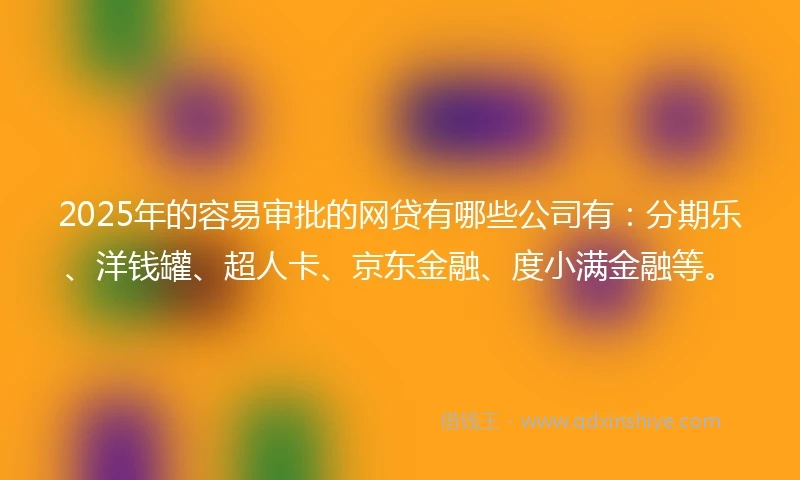 2025年的容易审批的网贷有哪些公司有：分期乐、洋钱罐、超人卡、京东金融、度小满金融等。