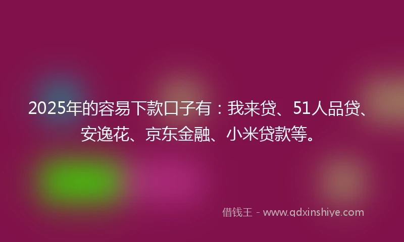 2025年的容易下款口子有：我来贷、51人品贷、安逸花、京东金融、小米贷款等。