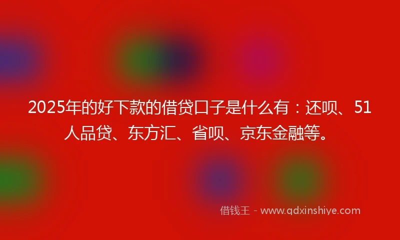 2025年的好下款的借贷口子是什么有：还呗、51人品贷、东方汇、省呗、京东金融等。
