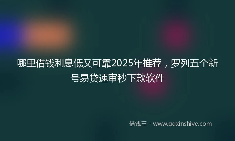 哪里借钱利息低又可靠2025年推荐，罗列五个新号易贷速审秒下款软件