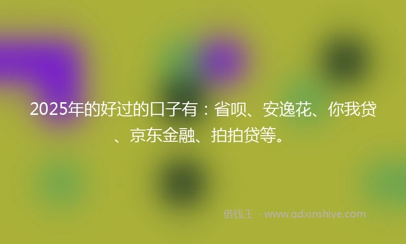 2025年的好过的口子有：省呗、安逸花、你我贷、京东金融、拍拍贷等。