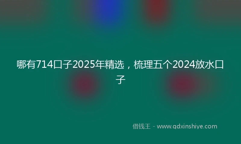 哪有714口子2025年精选，梳理五个2024放水口子