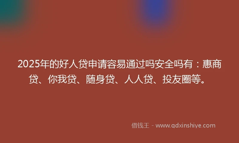 2025年的好人贷申请容易通过吗安全吗有：惠商贷、你我贷、随身贷、人人贷、投友圈等。