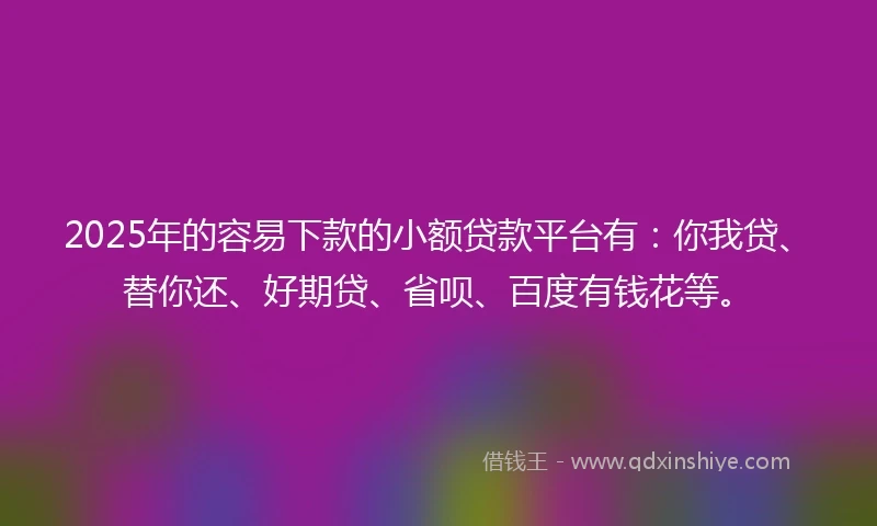 2025年的容易下款的小额贷款平台有：你我贷、替你还、好期贷、省呗、百度有钱花等。