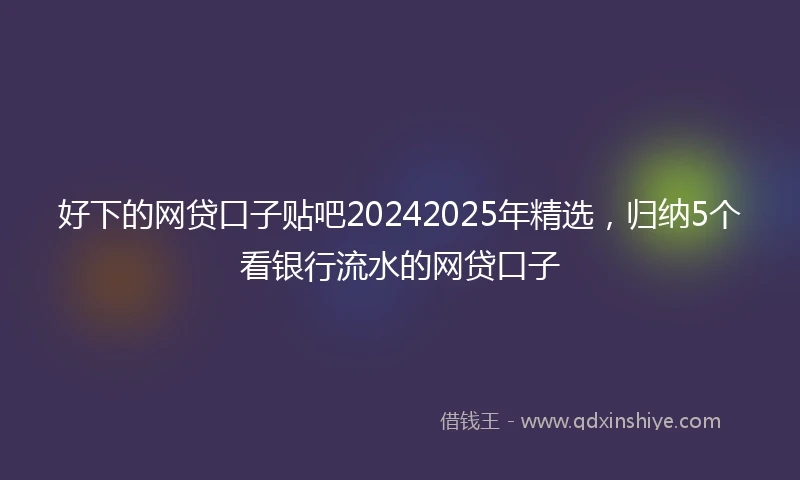 好下的网贷口子贴吧20242025年精选，归纳5个看银行流水的网贷口子