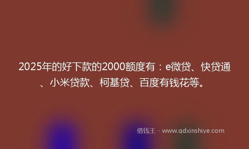 2025年的好下款的2000额度有：e微贷、快贷通、小米贷款、柯基贷、百度有钱花等。