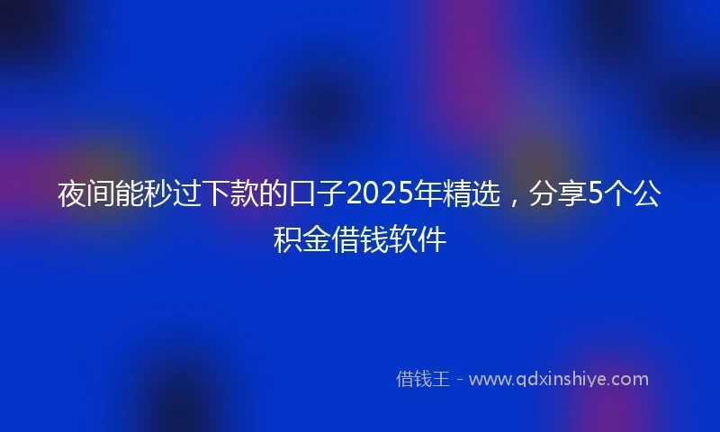 夜间能秒过下款的口子2025年精选，分享5个公积金借钱软件