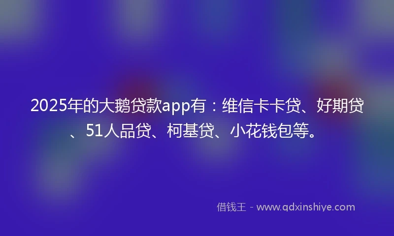 2025年的大鹅贷款app有:维信卡卡贷、好期贷、51人品贷、柯基贷、小花钱包等。