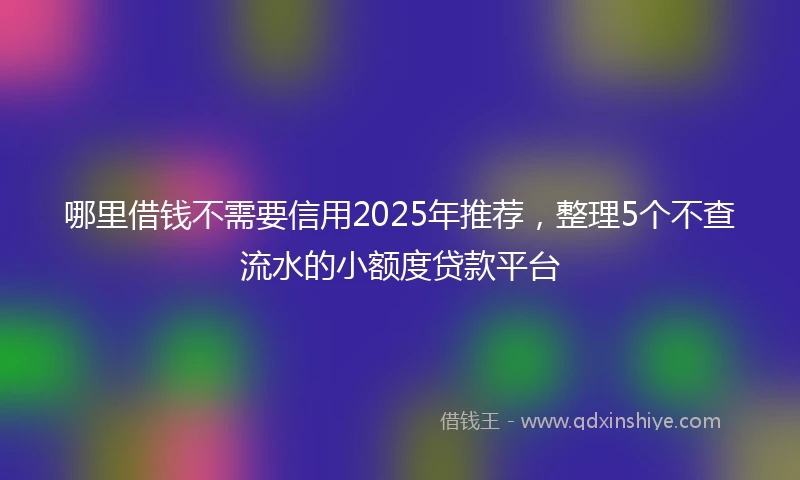 哪里借钱不需要信用2025年推荐，整理5个不查流水的小额度贷款平台