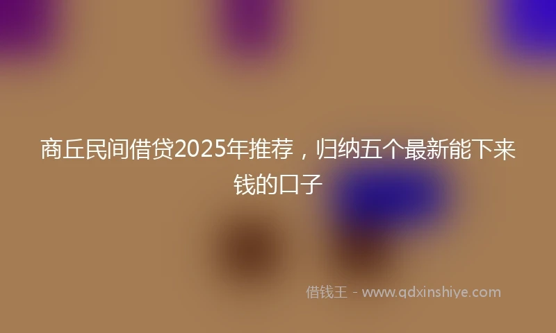 商丘民间借贷2025年推荐，归纳五个最新能下来钱的口子