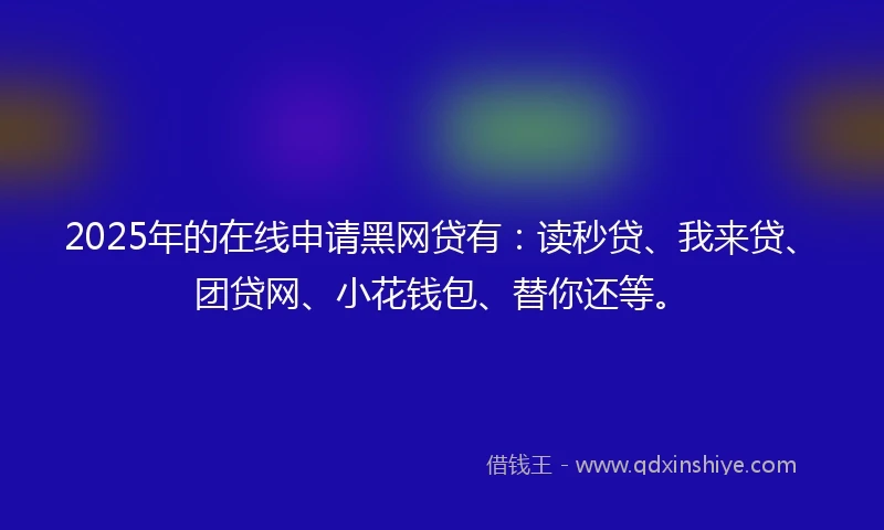 2025年的在线申请黑网贷有：读秒贷、我来贷、团贷网、小花钱包、替你还等。