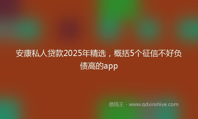 安康私人贷款2025年精选，概括5个征信不好负债高的app