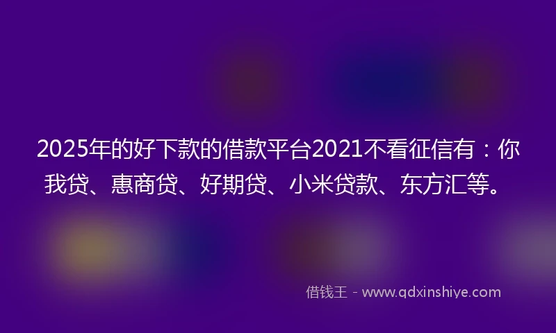 2025年的好下款的借款平台2021不看征信有：你我贷、惠商贷、好期贷、小米贷款、东方汇等。