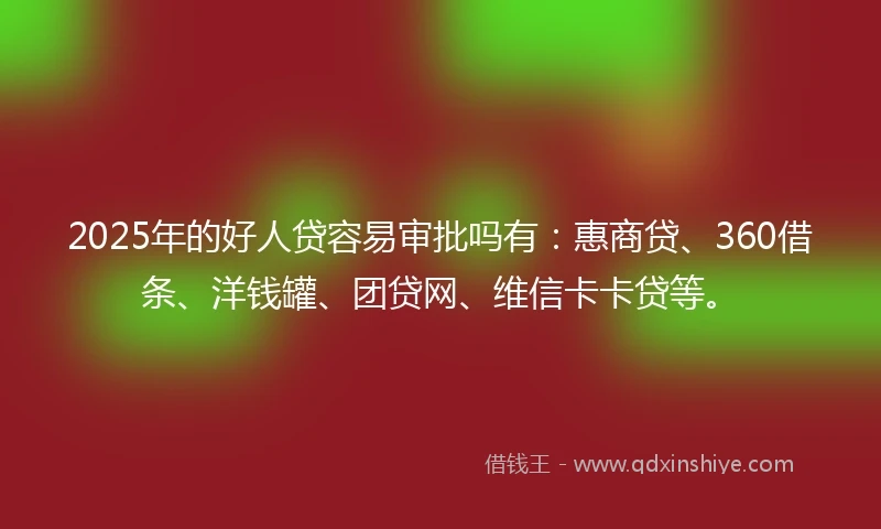 2025年的好人贷容易审批吗有：惠商贷、360借条、洋钱罐、团贷网、维信卡卡贷等。