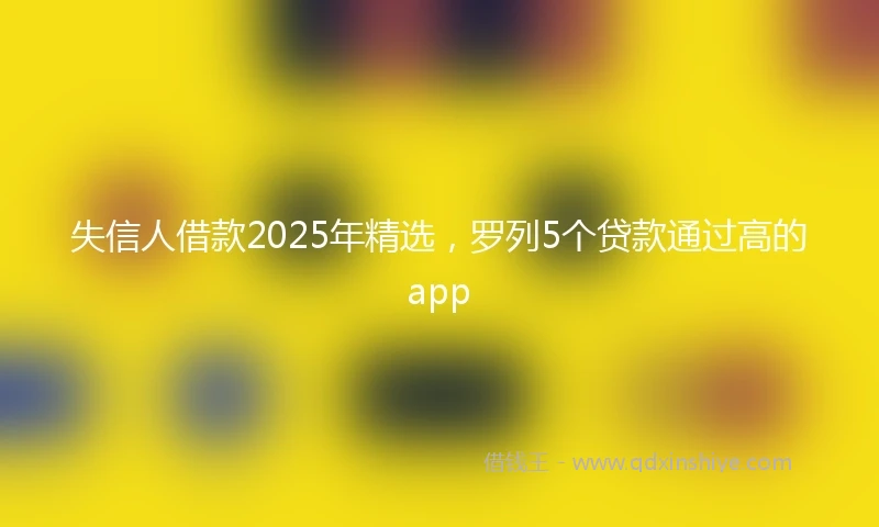 失信人借款2025年精选，罗列5个贷款通过高的app