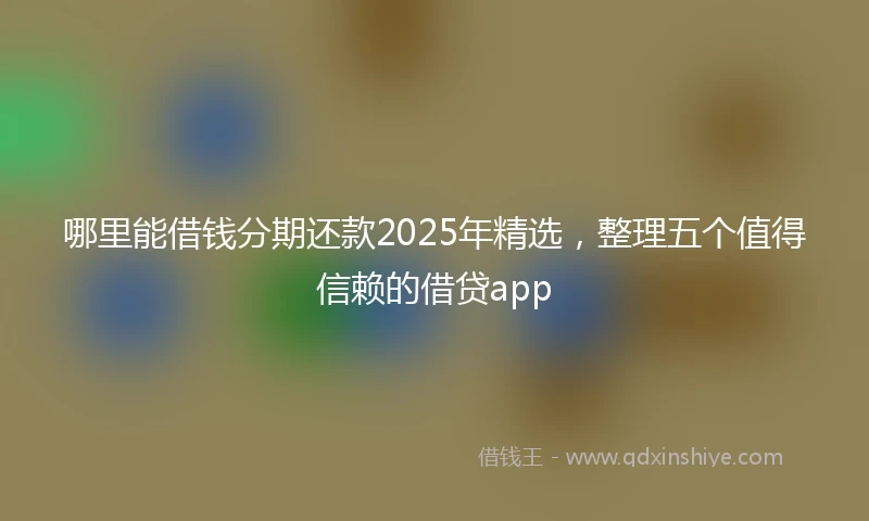 哪里能借钱分期还款2025年精选，整理五个值得信赖的借贷app