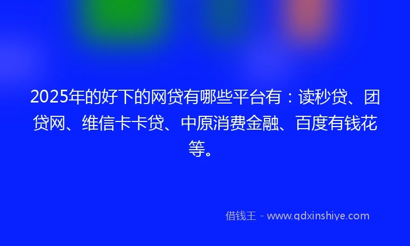 2025年的好下的网贷有哪些平台有：读秒贷、团贷网、维信卡卡贷、中原消费金融、百度有钱花等。
