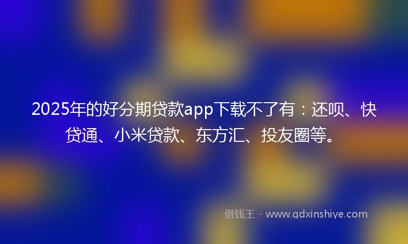 2025年的好分期贷款app下载不了有：还呗、快贷通、小米贷款、东方汇、投友圈等。
