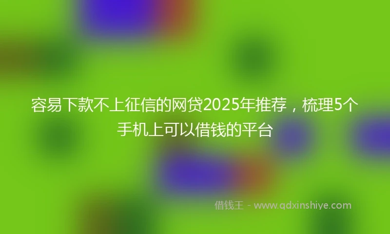 容易下款不上征信的网贷2025年推荐，梳理5个手机上可以借钱的平台