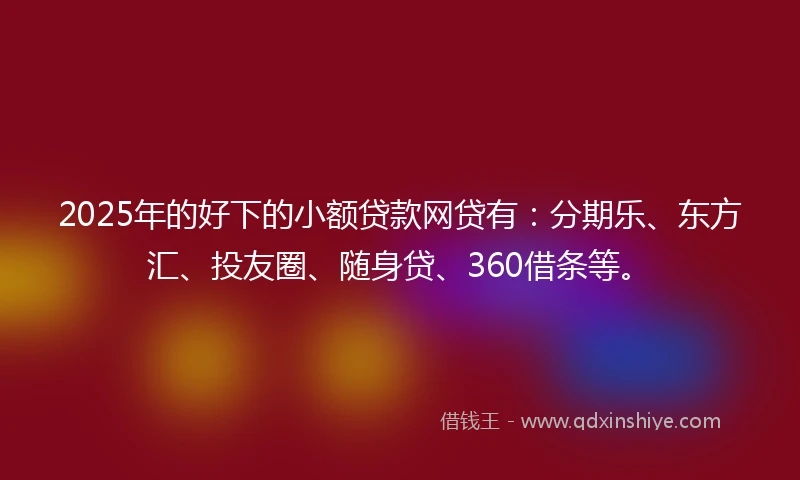 2025年的好下的小额贷款网贷有：分期乐、东方汇、投友圈、随身贷、360借条等。