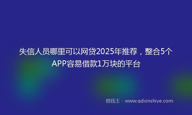 失信人员哪里可以网贷2025年推荐,整合5个APP容易借款1万块的平台