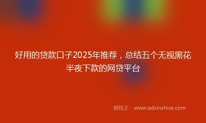 好用的贷款口子2025年推荐，总结五个无视黑花半夜下款的网贷平台