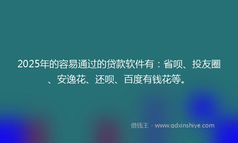 2025年的容易通过的贷款软件有：省呗、投友圈、安逸花、还呗、百度有钱花等。