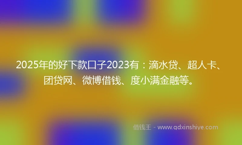 2025年的好下款口子2023有：滴水贷、超人卡、团贷网、微博借钱、度小满金融等。