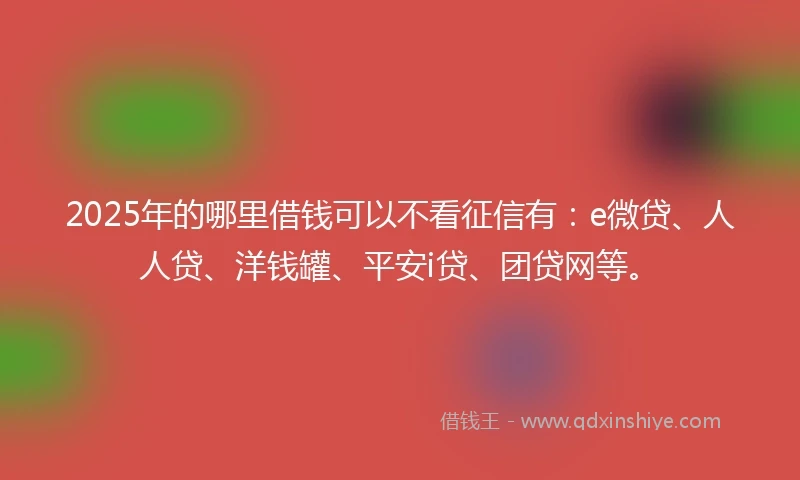 2025年的哪里借钱可以不看征信有：e微贷、人人贷、洋钱罐、平安i贷、团贷网等。