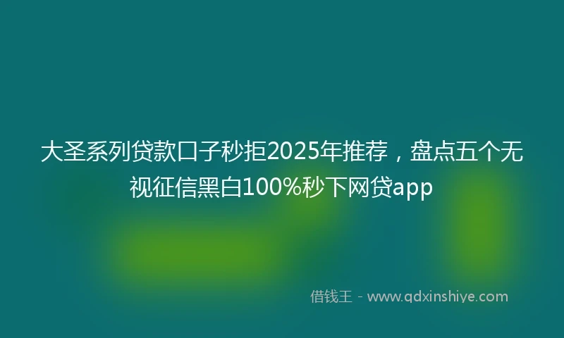大圣系列贷款口子秒拒2025年推荐，盘点五个无视征信黑白100%秒下网贷app