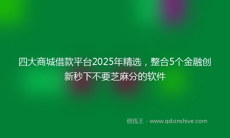四大商城借款平台2025年精选，整合5个金融创新秒下不要芝麻分的软件