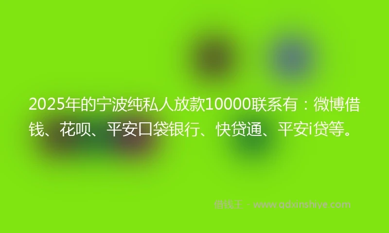 2025年的宁波纯私人放款10000联系有：微博借钱、花呗、平安口袋银行、快贷通、平安i贷等。