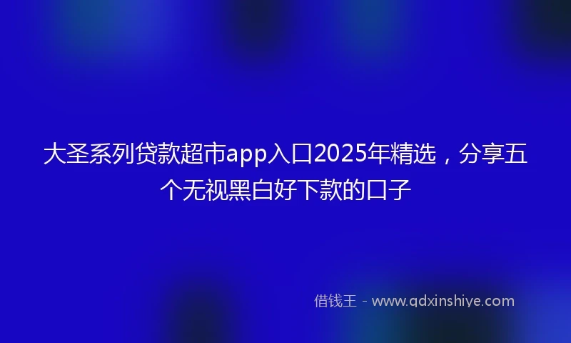 大圣系列贷款超市app入口2025年精选，分享五个无视黑白好下款的口子