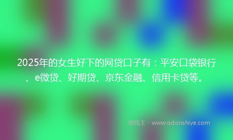 2025年的女生好下的网贷口子有：平安口袋银行、e微贷、好期贷、京东金融、信用卡贷等。