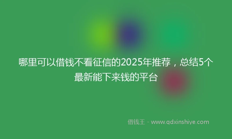 哪里可以借钱不看征信的2025年推荐，总结5个最新能下来钱的平台